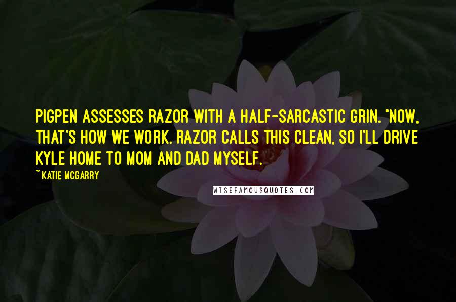 Katie McGarry Quotes: Pigpen assesses Razor with a half-sarcastic grin. "Now, that's how we work. Razor calls this clean, so I'll drive Kyle home to Mom and Dad myself.