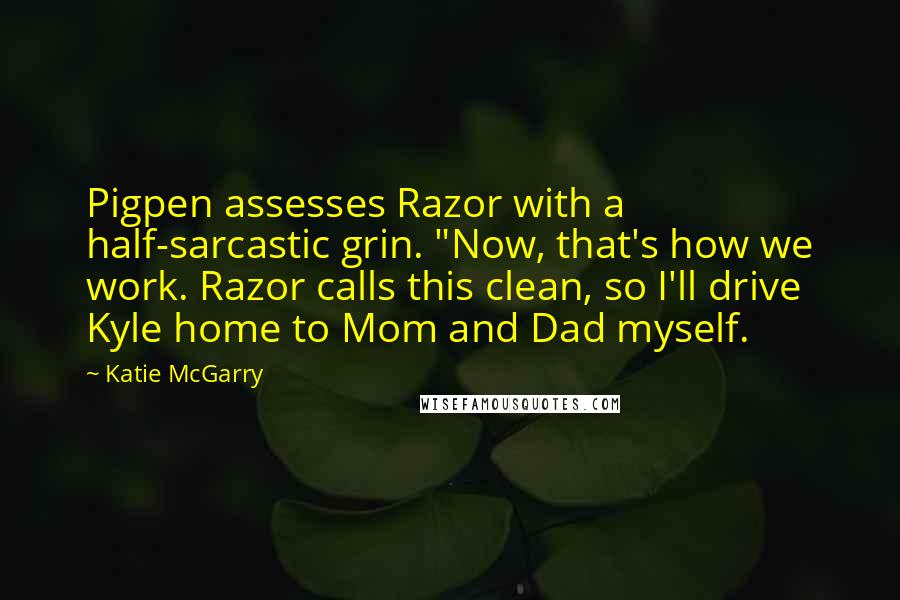 Katie McGarry Quotes: Pigpen assesses Razor with a half-sarcastic grin. "Now, that's how we work. Razor calls this clean, so I'll drive Kyle home to Mom and Dad myself.