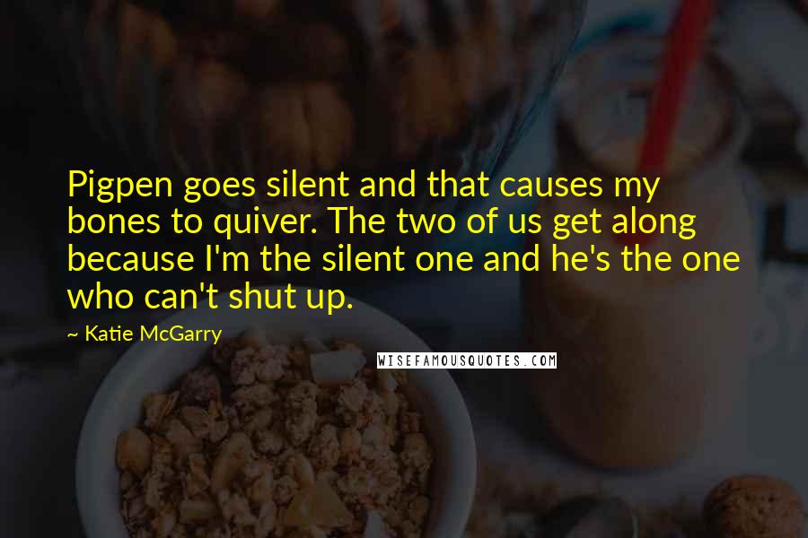 Katie McGarry Quotes: Pigpen goes silent and that causes my bones to quiver. The two of us get along because I'm the silent one and he's the one who can't shut up.