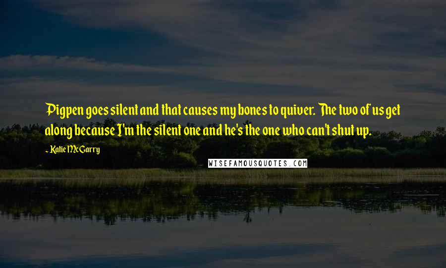 Katie McGarry Quotes: Pigpen goes silent and that causes my bones to quiver. The two of us get along because I'm the silent one and he's the one who can't shut up.