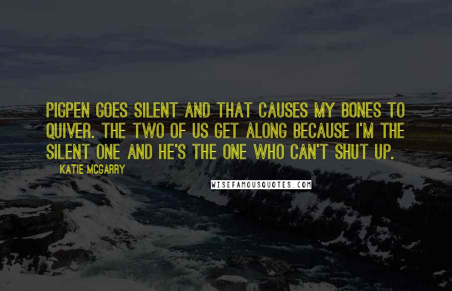 Katie McGarry Quotes: Pigpen goes silent and that causes my bones to quiver. The two of us get along because I'm the silent one and he's the one who can't shut up.