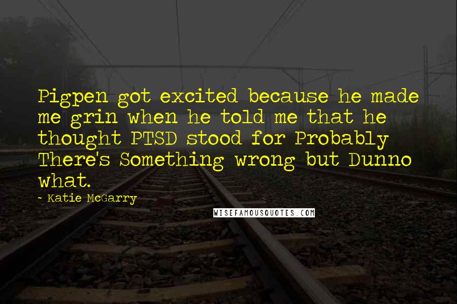 Katie McGarry Quotes: Pigpen got excited because he made me grin when he told me that he thought PTSD stood for Probably There's Something wrong but Dunno what.