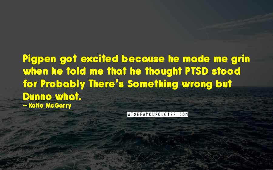 Katie McGarry Quotes: Pigpen got excited because he made me grin when he told me that he thought PTSD stood for Probably There's Something wrong but Dunno what.