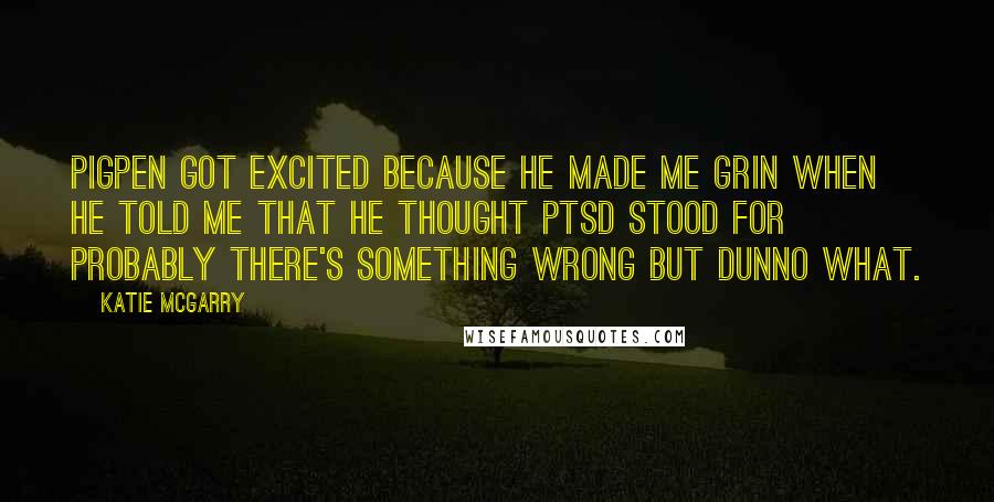 Katie McGarry Quotes: Pigpen got excited because he made me grin when he told me that he thought PTSD stood for Probably There's Something wrong but Dunno what.