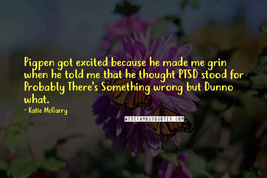 Katie McGarry Quotes: Pigpen got excited because he made me grin when he told me that he thought PTSD stood for Probably There's Something wrong but Dunno what.