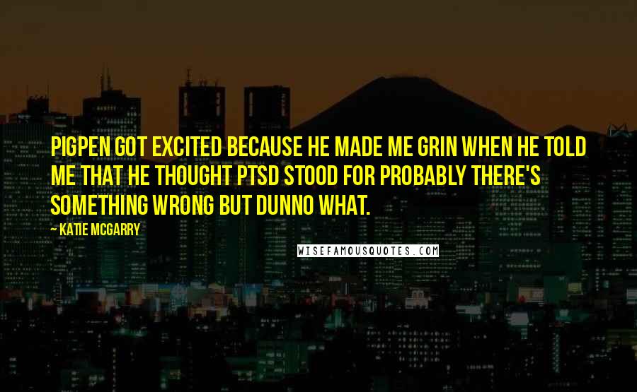 Katie McGarry Quotes: Pigpen got excited because he made me grin when he told me that he thought PTSD stood for Probably There's Something wrong but Dunno what.