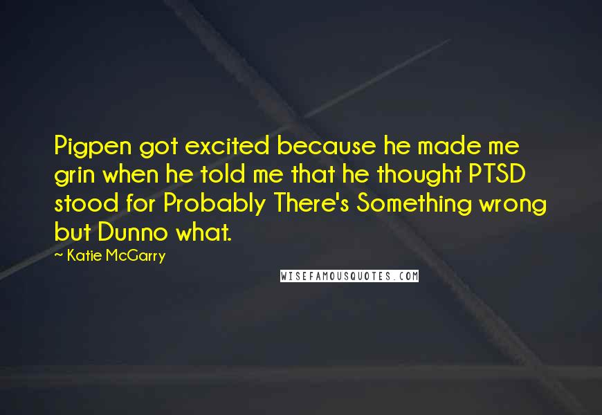 Katie McGarry Quotes: Pigpen got excited because he made me grin when he told me that he thought PTSD stood for Probably There's Something wrong but Dunno what.