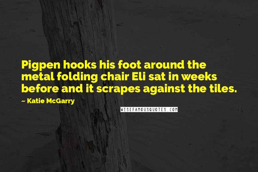 Katie McGarry Quotes: Pigpen hooks his foot around the metal folding chair Eli sat in weeks before and it scrapes against the tiles.