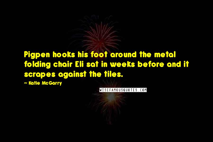 Katie McGarry Quotes: Pigpen hooks his foot around the metal folding chair Eli sat in weeks before and it scrapes against the tiles.