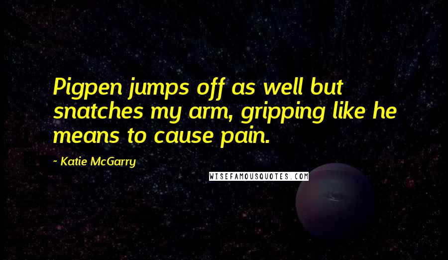 Katie McGarry Quotes: Pigpen jumps off as well but snatches my arm, gripping like he means to cause pain.