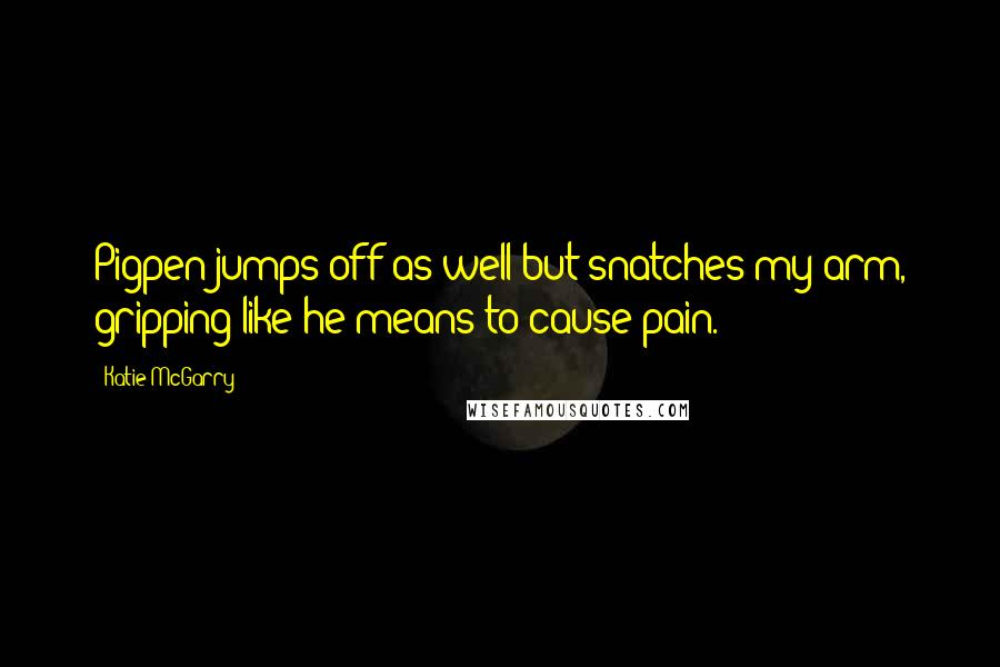Katie McGarry Quotes: Pigpen jumps off as well but snatches my arm, gripping like he means to cause pain.