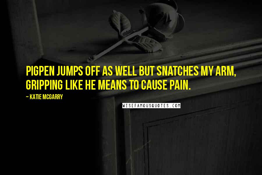 Katie McGarry Quotes: Pigpen jumps off as well but snatches my arm, gripping like he means to cause pain.