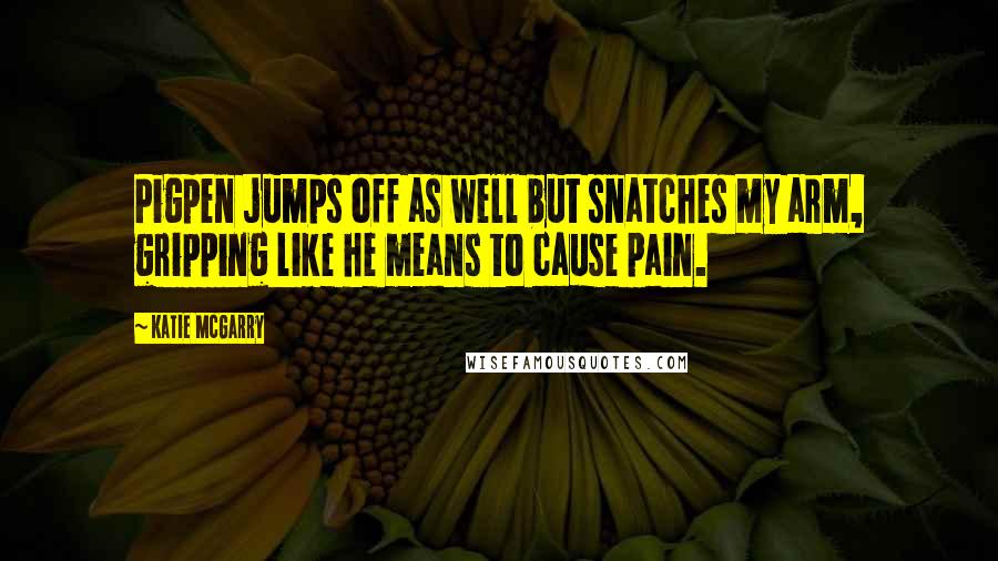 Katie McGarry Quotes: Pigpen jumps off as well but snatches my arm, gripping like he means to cause pain.