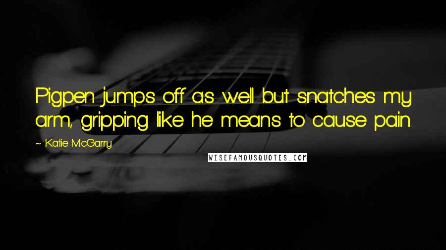 Katie McGarry Quotes: Pigpen jumps off as well but snatches my arm, gripping like he means to cause pain.