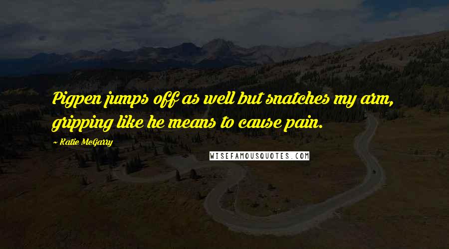 Katie McGarry Quotes: Pigpen jumps off as well but snatches my arm, gripping like he means to cause pain.