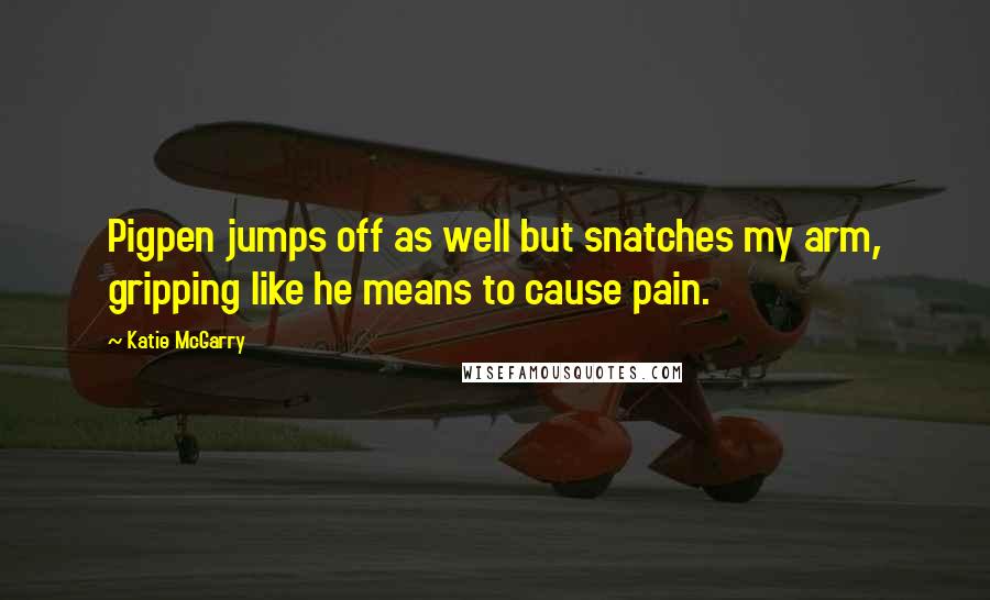 Katie McGarry Quotes: Pigpen jumps off as well but snatches my arm, gripping like he means to cause pain.