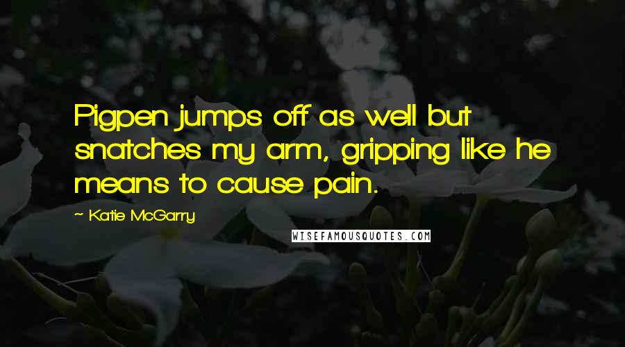 Katie McGarry Quotes: Pigpen jumps off as well but snatches my arm, gripping like he means to cause pain.