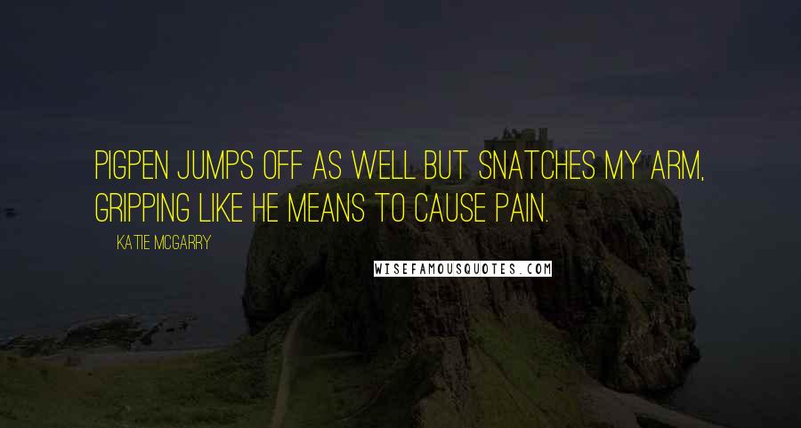 Katie McGarry Quotes: Pigpen jumps off as well but snatches my arm, gripping like he means to cause pain.