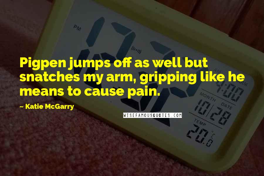 Katie McGarry Quotes: Pigpen jumps off as well but snatches my arm, gripping like he means to cause pain.