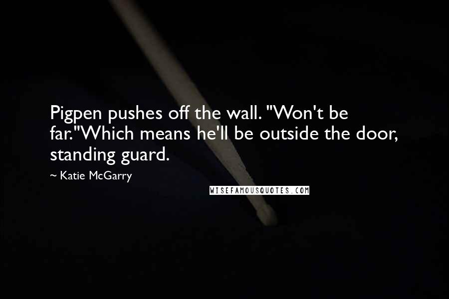 Katie McGarry Quotes: Pigpen pushes off the wall. "Won't be far."Which means he'll be outside the door, standing guard.