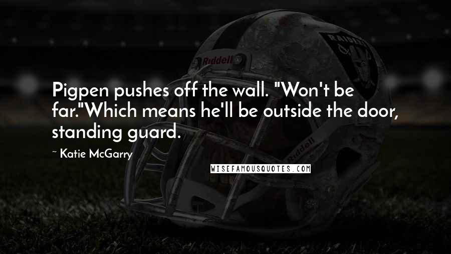 Katie McGarry Quotes: Pigpen pushes off the wall. "Won't be far."Which means he'll be outside the door, standing guard.