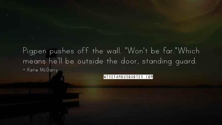 Katie McGarry Quotes: Pigpen pushes off the wall. "Won't be far."Which means he'll be outside the door, standing guard.