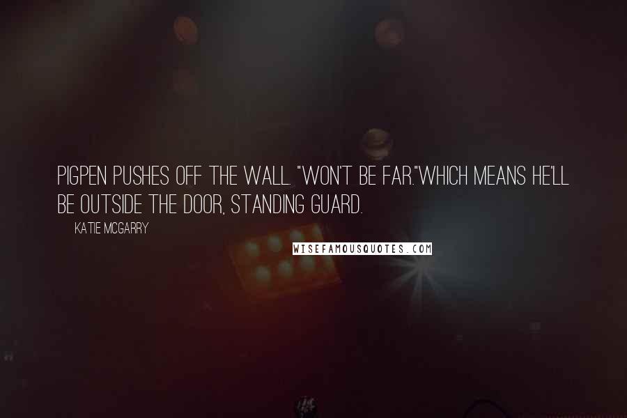 Katie McGarry Quotes: Pigpen pushes off the wall. "Won't be far."Which means he'll be outside the door, standing guard.