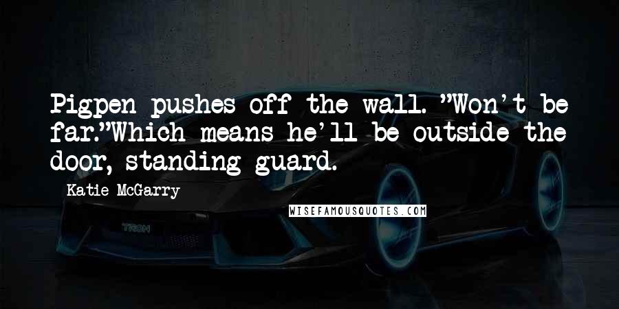 Katie McGarry Quotes: Pigpen pushes off the wall. "Won't be far."Which means he'll be outside the door, standing guard.
