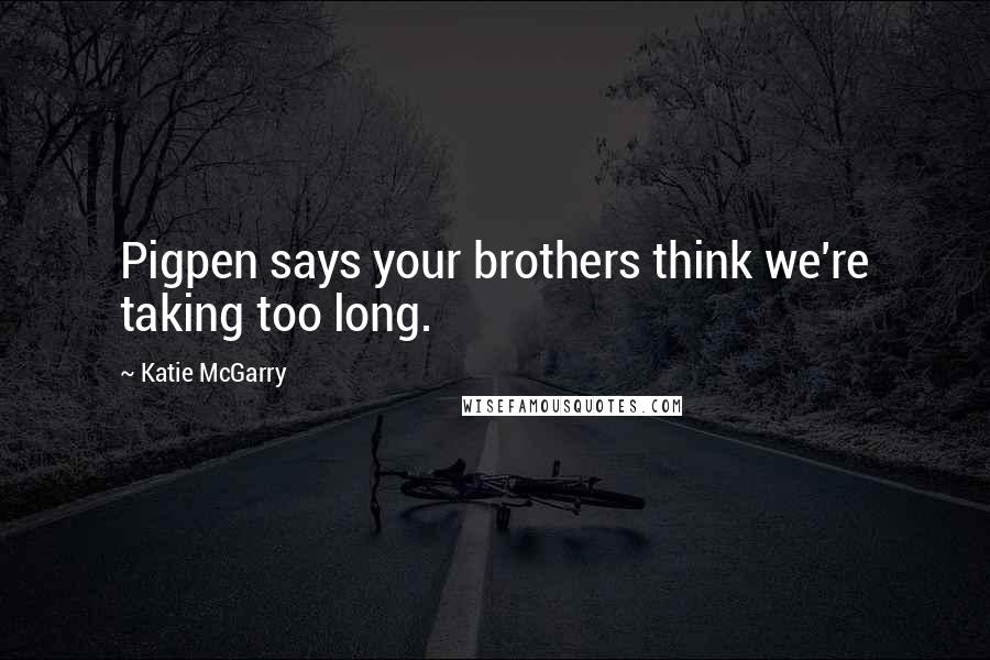 Katie McGarry Quotes: Pigpen says your brothers think we're taking too long.