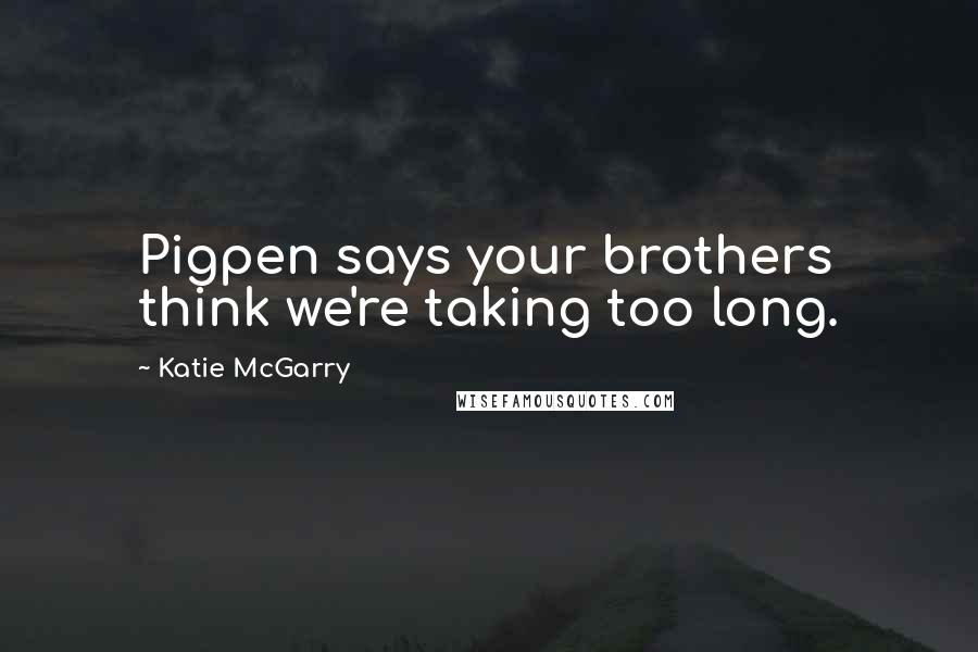 Katie McGarry Quotes: Pigpen says your brothers think we're taking too long.