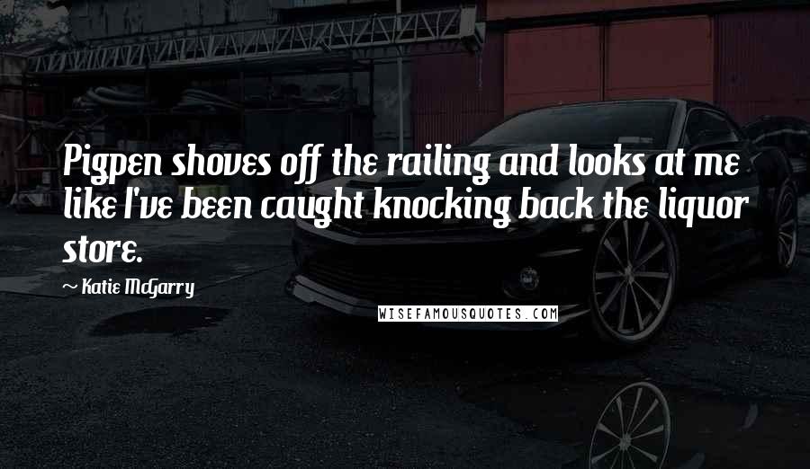 Katie McGarry Quotes: Pigpen shoves off the railing and looks at me like I've been caught knocking back the liquor store.