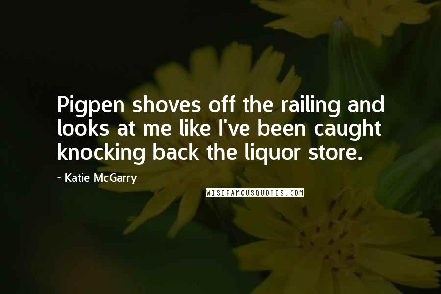 Katie McGarry Quotes: Pigpen shoves off the railing and looks at me like I've been caught knocking back the liquor store.