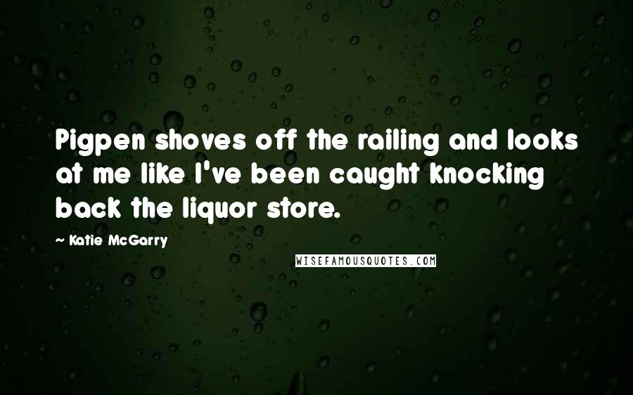 Katie McGarry Quotes: Pigpen shoves off the railing and looks at me like I've been caught knocking back the liquor store.