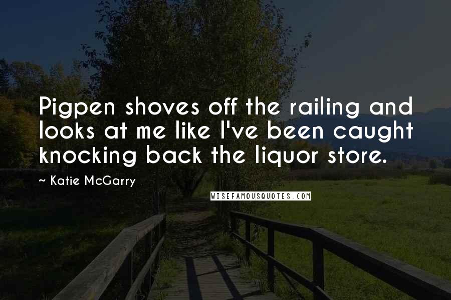 Katie McGarry Quotes: Pigpen shoves off the railing and looks at me like I've been caught knocking back the liquor store.