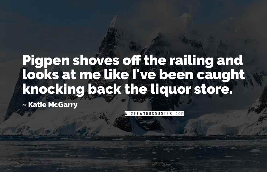 Katie McGarry Quotes: Pigpen shoves off the railing and looks at me like I've been caught knocking back the liquor store.