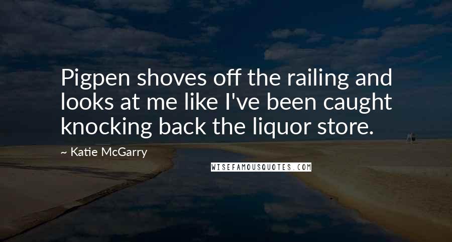 Katie McGarry Quotes: Pigpen shoves off the railing and looks at me like I've been caught knocking back the liquor store.