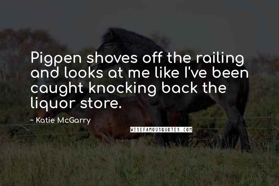 Katie McGarry Quotes: Pigpen shoves off the railing and looks at me like I've been caught knocking back the liquor store.