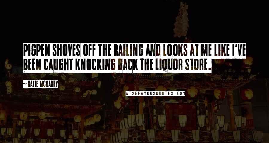 Katie McGarry Quotes: Pigpen shoves off the railing and looks at me like I've been caught knocking back the liquor store.