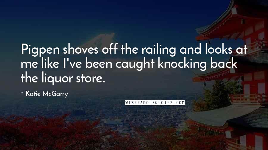 Katie McGarry Quotes: Pigpen shoves off the railing and looks at me like I've been caught knocking back the liquor store.