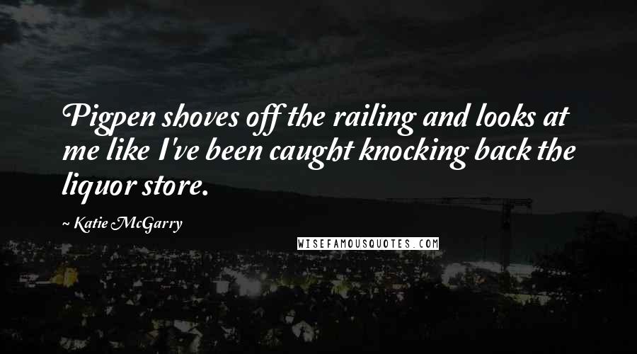 Katie McGarry Quotes: Pigpen shoves off the railing and looks at me like I've been caught knocking back the liquor store.