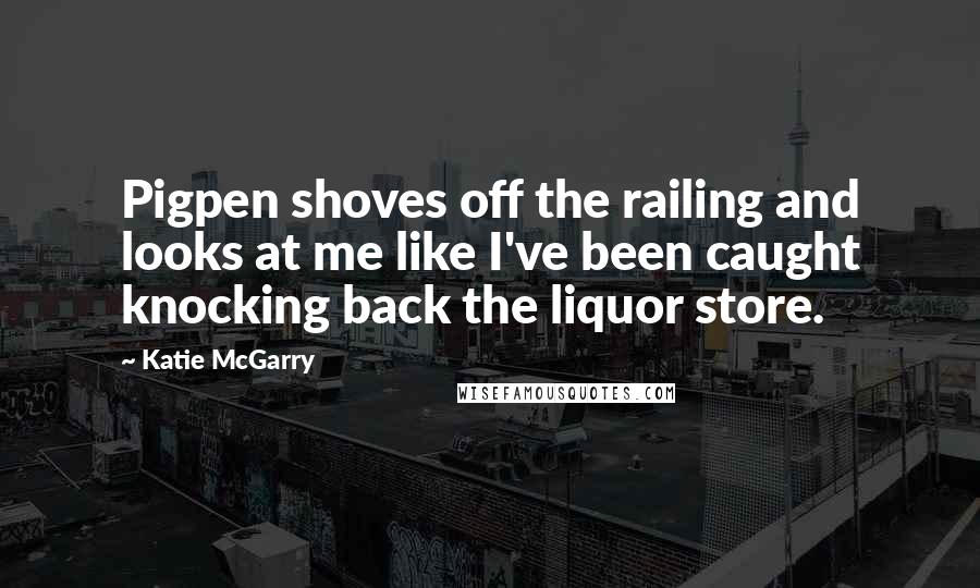 Katie McGarry Quotes: Pigpen shoves off the railing and looks at me like I've been caught knocking back the liquor store.