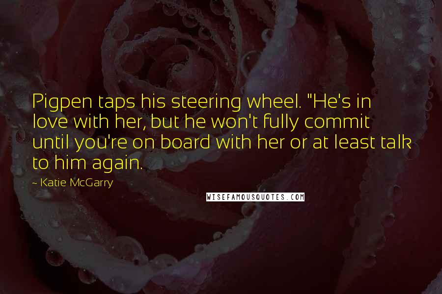 Katie McGarry Quotes: Pigpen taps his steering wheel. "He's in love with her, but he won't fully commit until you're on board with her or at least talk to him again.