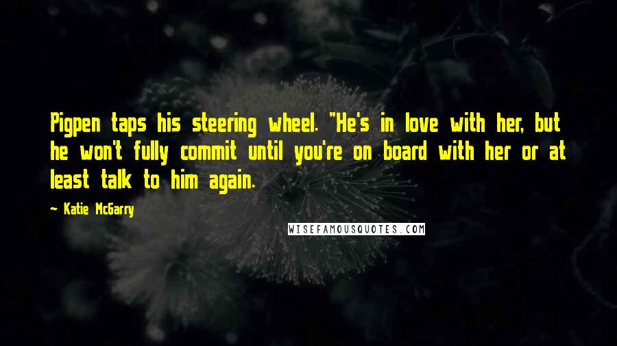 Katie McGarry Quotes: Pigpen taps his steering wheel. "He's in love with her, but he won't fully commit until you're on board with her or at least talk to him again.