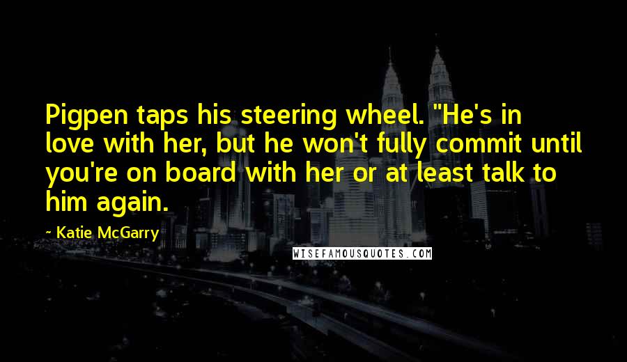 Katie McGarry Quotes: Pigpen taps his steering wheel. "He's in love with her, but he won't fully commit until you're on board with her or at least talk to him again.