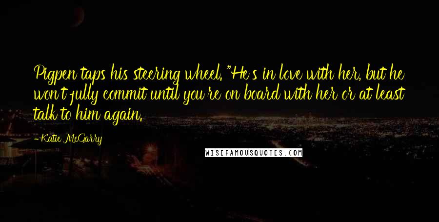 Katie McGarry Quotes: Pigpen taps his steering wheel. "He's in love with her, but he won't fully commit until you're on board with her or at least talk to him again.