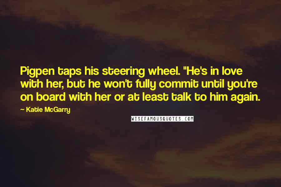 Katie McGarry Quotes: Pigpen taps his steering wheel. "He's in love with her, but he won't fully commit until you're on board with her or at least talk to him again.