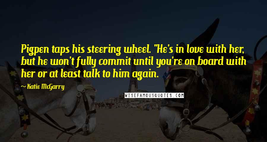 Katie McGarry Quotes: Pigpen taps his steering wheel. "He's in love with her, but he won't fully commit until you're on board with her or at least talk to him again.