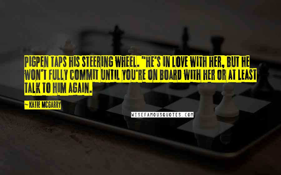 Katie McGarry Quotes: Pigpen taps his steering wheel. "He's in love with her, but he won't fully commit until you're on board with her or at least talk to him again.