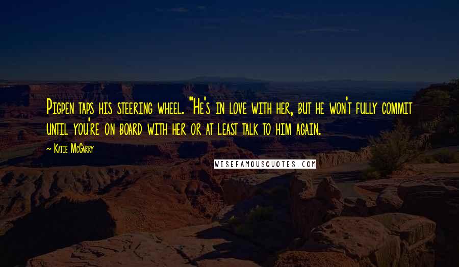Katie McGarry Quotes: Pigpen taps his steering wheel. "He's in love with her, but he won't fully commit until you're on board with her or at least talk to him again.