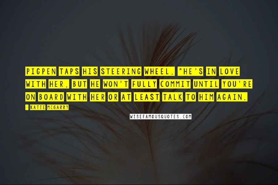 Katie McGarry Quotes: Pigpen taps his steering wheel. "He's in love with her, but he won't fully commit until you're on board with her or at least talk to him again.